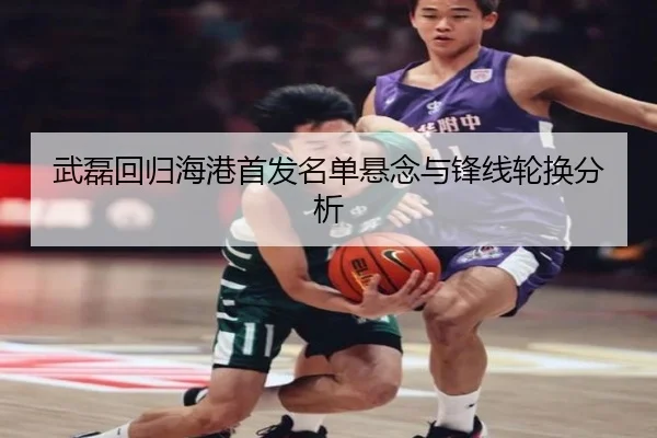 武磊回归海港首发名单悬念与锋线轮换分析